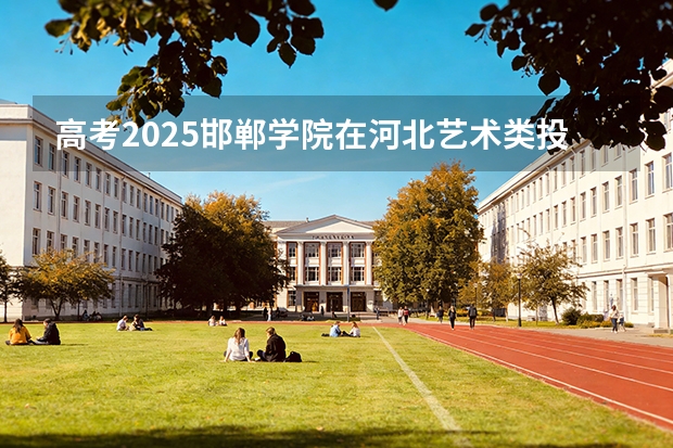 高考2025邯郸学院在河北艺术类投档分数线（2026参考）