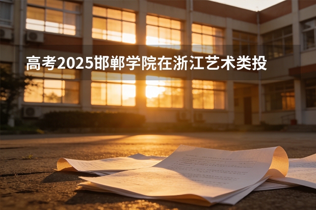 高考2025邯郸学院在浙江艺术类投档分数线（2026参考）