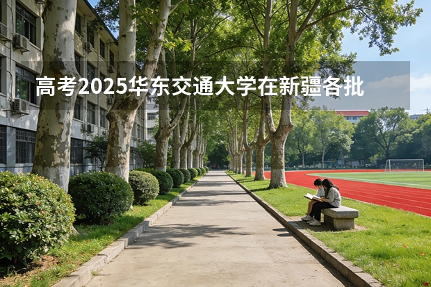 高考2025华东交通大学在新疆各批次选科要求（2026参考）