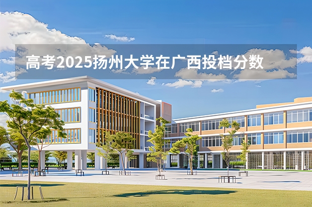 高考2025扬州大学在广西投档分数线（2026参考）