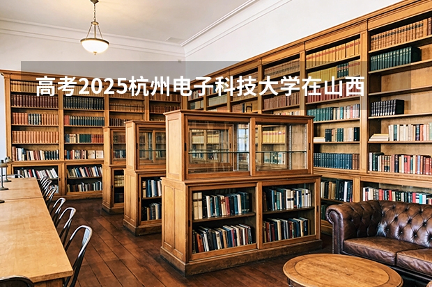 高考2025杭州电子科技大学在山西各批次选科要求（2026参考）