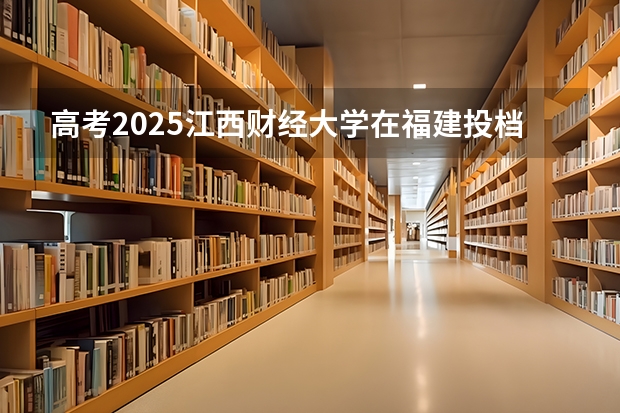 高考2025江西财经大学在福建投档分数线（2026参考）