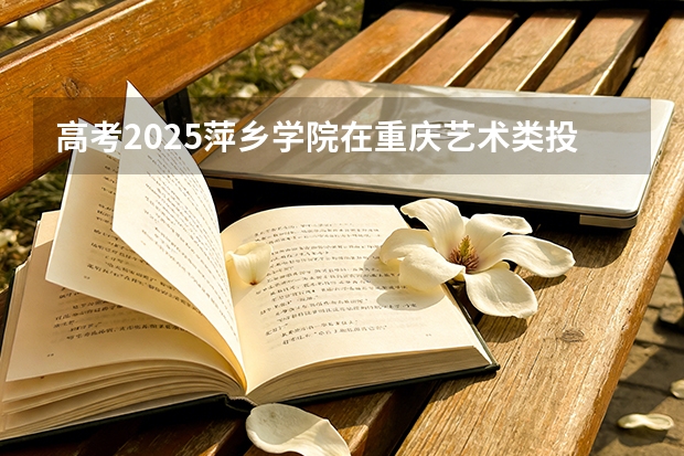 高考2025萍乡学院在重庆艺术类投档分数线（2026参考）