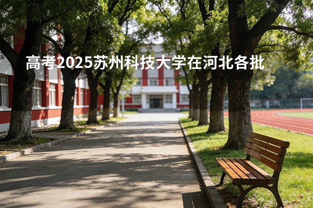 高考2025苏州科技大学在河北各批次选科要求（2026参考）