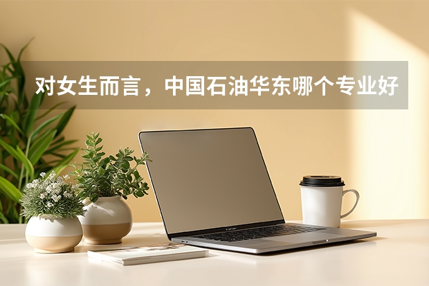 对女生而言，中国石油华东哪个专业好点？