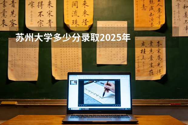 苏州大学多少分录取2025年