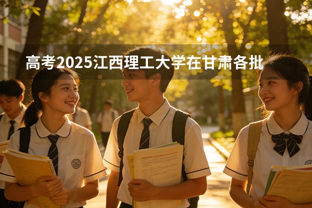 高考2025江西理工大学在甘肃各批次选科要求（2026参考）
