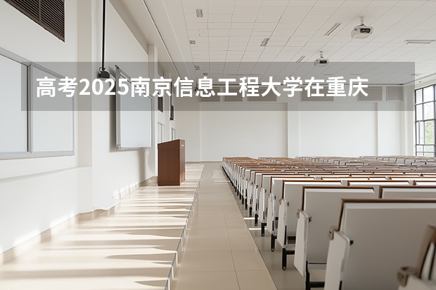 高考2025南京信息工程大学在重庆各批次选科要求（2026参考）