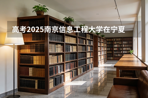 高考2025南京信息工程大学在宁夏各批次选科要求（2026参考）