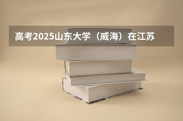 高考2025山东大学（威海）在江苏艺术类投档分数线（2026参考）