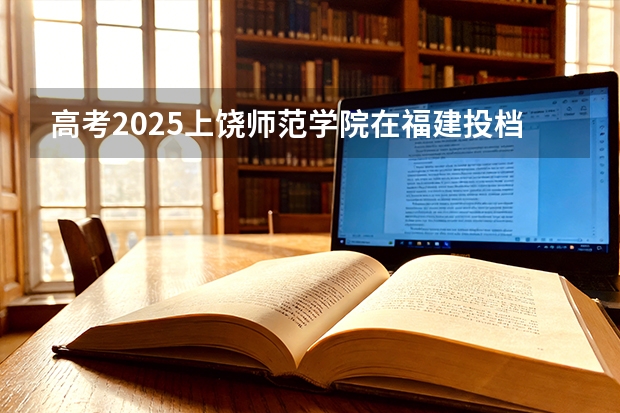 高考2025上饶师范学院在福建投档分数线（2026参考）