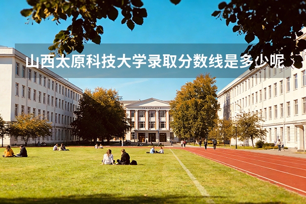 山西太原科技大学录取分数线是多少呢