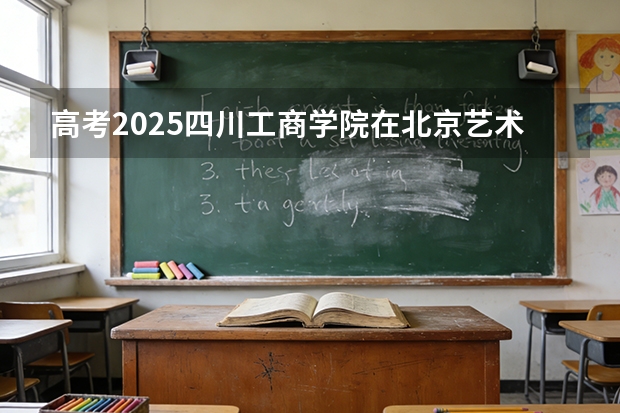 高考2025四川工商学院在北京艺术类投档分数线（2026参考）