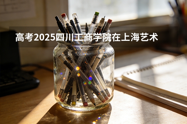 高考2025四川工商学院在上海艺术类投档分数线（2026参考）