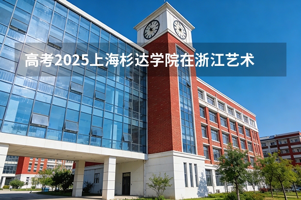 高考2025上海杉达学院在浙江艺术类投档分数线（2026参考）