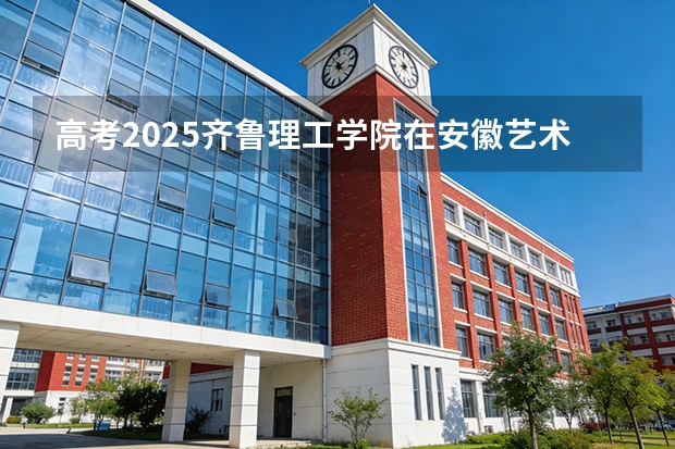 高考2025齐鲁理工学院在安徽艺术类投档分数线（2026参考）