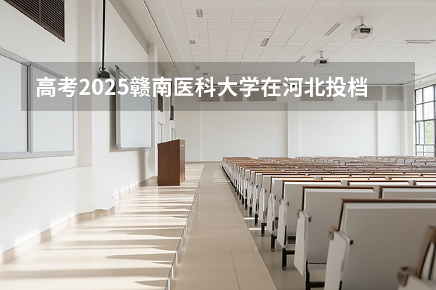 高考2025赣南医科大学在河北投档分数线（2026参考）