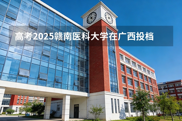 高考2025赣南医科大学在广西投档分数线（2026参考）