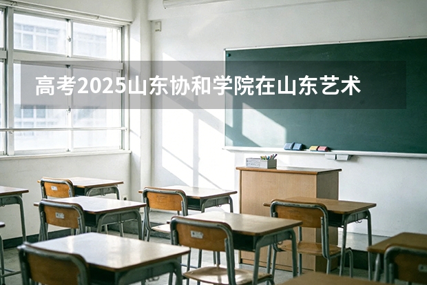 高考2025山东协和学院在山东艺术类投档分数线（2026参考）