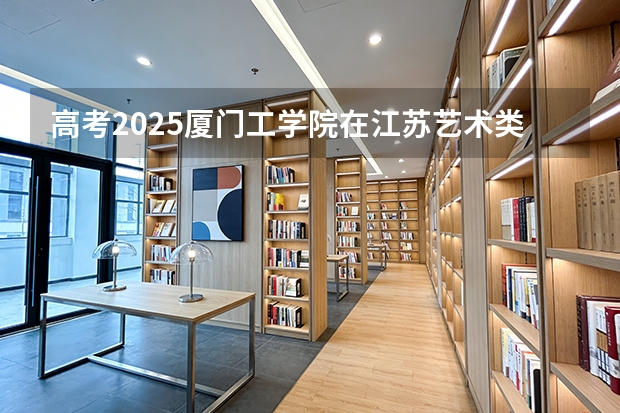 高考2025厦门工学院在江苏艺术类投档分数线（2026参考）