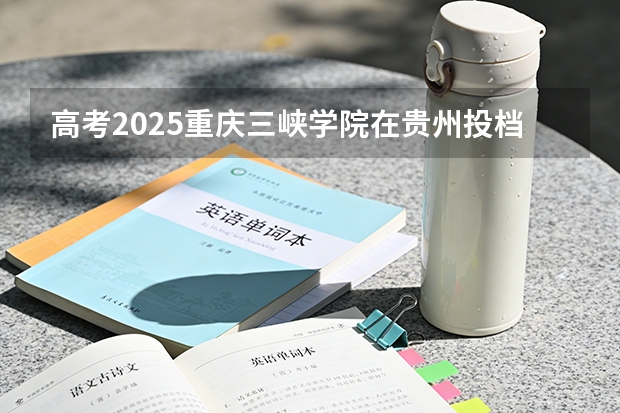 高考2025重庆三峡学院在贵州投档分数线（2026参考）
