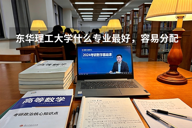 东华理工大学什么专业最好，容易分配工作