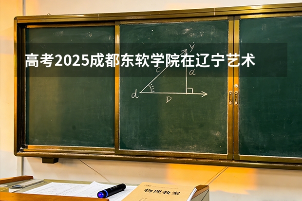 高考2025成都东软学院在辽宁艺术类投档分数线（2026参考）