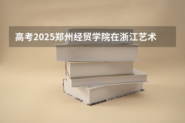 高考2025郑州经贸学院在浙江艺术类投档分数线（2026参考）
