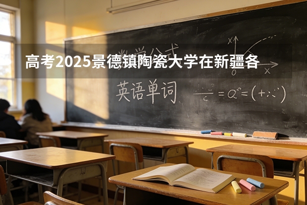 高考2025景德镇陶瓷大学在新疆各批次选科要求（2026参考）