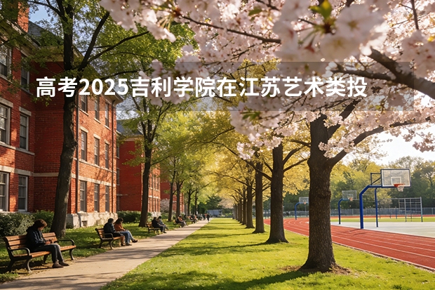 高考2025吉利学院在江苏艺术类投档分数线（2026参考）