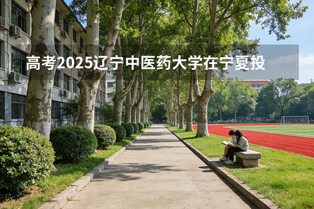 高考2025辽宁中医药大学在宁夏投档分数线（2026参考）