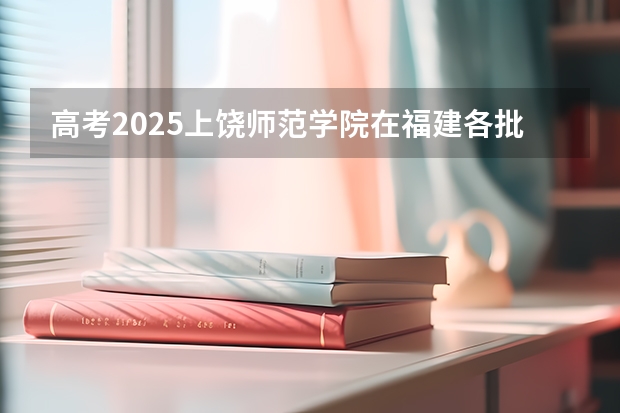 高考2025上饶师范学院在福建各批次选科要求（2026参考）