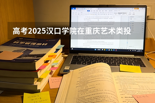 高考2025汉口学院在重庆艺术类投档分数线（2026参考）
