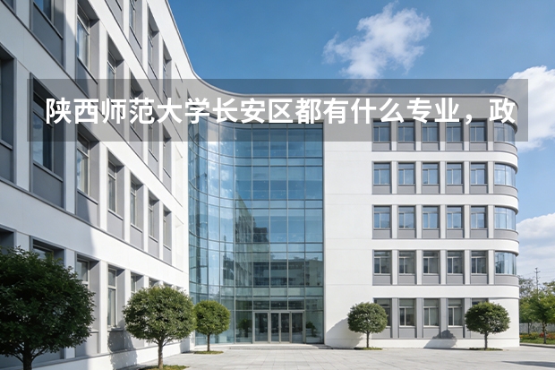 陕西师范大学长安区都有什么专业,政治教育学和编辑出版学在一个校区吗