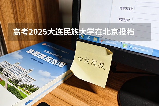 高考2025大连民族大学在北京投档分数线（2026参考）