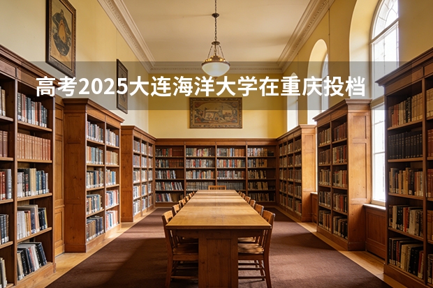高考2025大连海洋大学在重庆投档分数线（2026参考）
