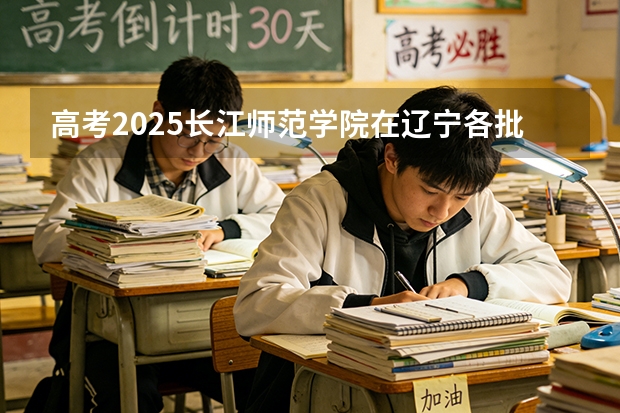 高考2025长江师范学院在辽宁各批次选科要求（2026参考）
