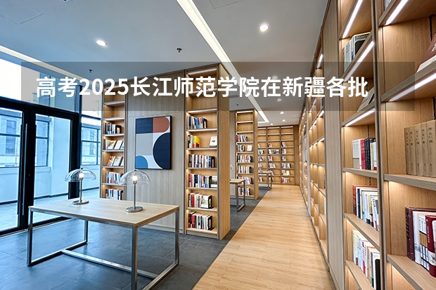 高考2025长江师范学院在新疆各批次选科要求（2026参考）