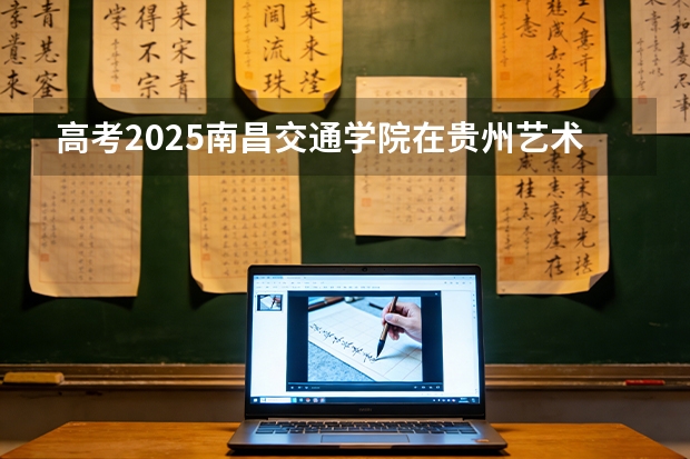 高考2025南昌交通学院在贵州艺术类投档分数线（2026参考）