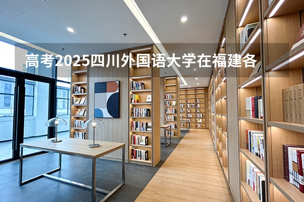 高考2025四川外国语大学在福建各批次选科要求（2026参考）
