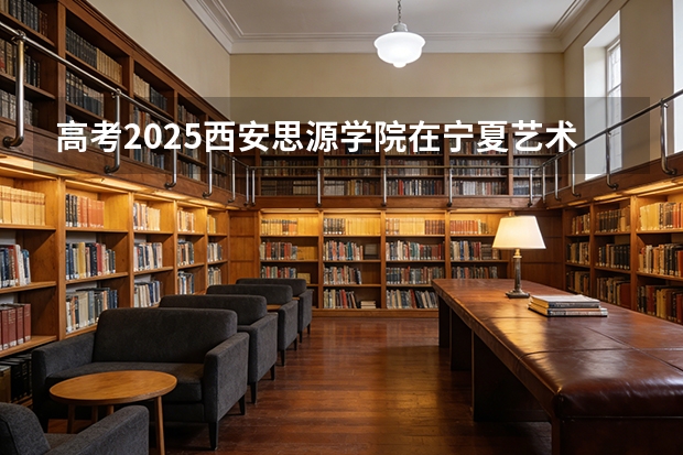 高考2025西安思源学院在宁夏艺术类投档分数线（2026参考）