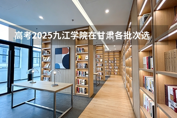 高考2025九江学院在甘肃各批次选科要求（2026参考）