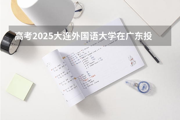 高考2025大连外国语大学在广东投档分数线（2026参考）