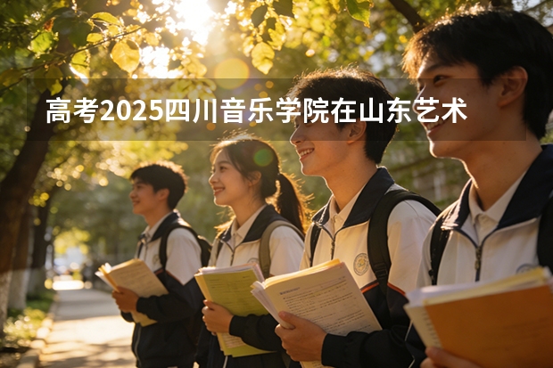 高考2025四川音乐学院在山东艺术类投档分数线（2026参考）