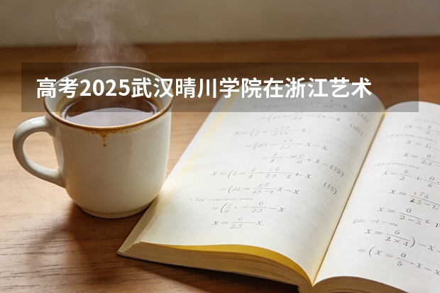 高考2025武汉晴川学院在浙江艺术类投档分数线（2026参考）