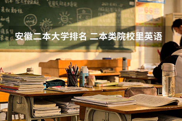 安徽二本大学排名 二本类院校里英语专业排名情况？