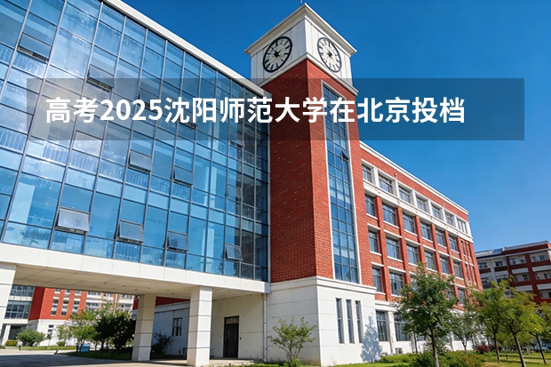 高考2025沈阳师范大学在北京投档分数线（2026参考）