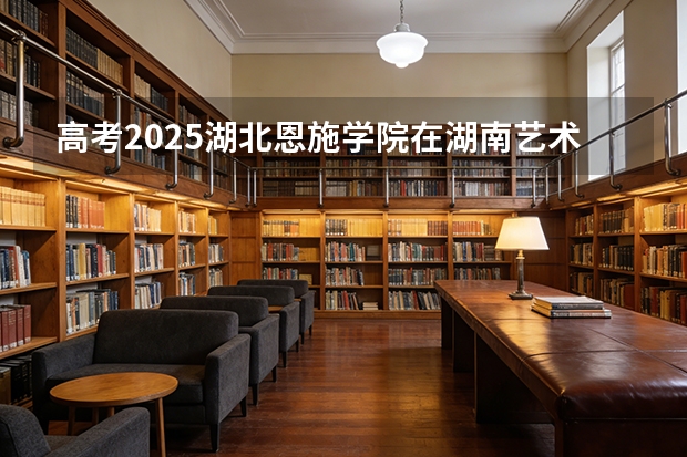 高考2025湖北恩施学院在湖南艺术类投档分数线（2026参考）