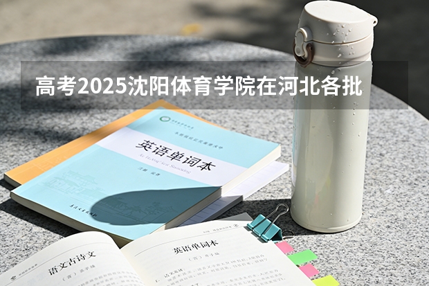 高考2025沈阳体育学院在河北各批次选科要求（2026参考）