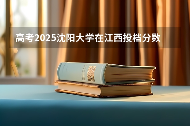 高考2025沈阳大学在江西投档分数线（2026参考）